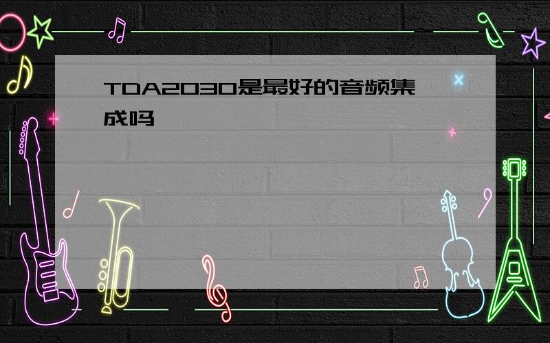 TDA2030是最好的音频集成吗