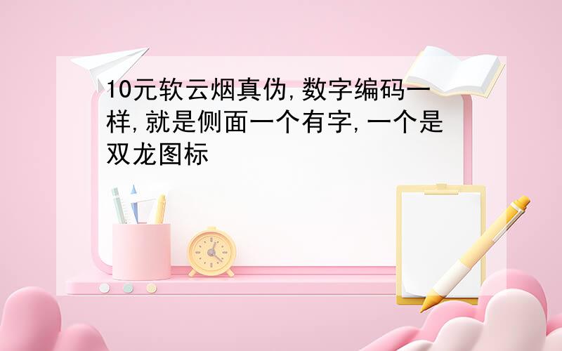 10元软云烟真伪,数字编码一样,就是侧面一个有字,一个是双龙图标