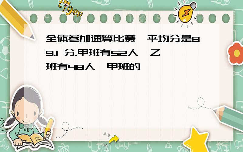 全体参加速算比赛,平均分是89.1 分.甲班有52人,乙班有48人,甲班的