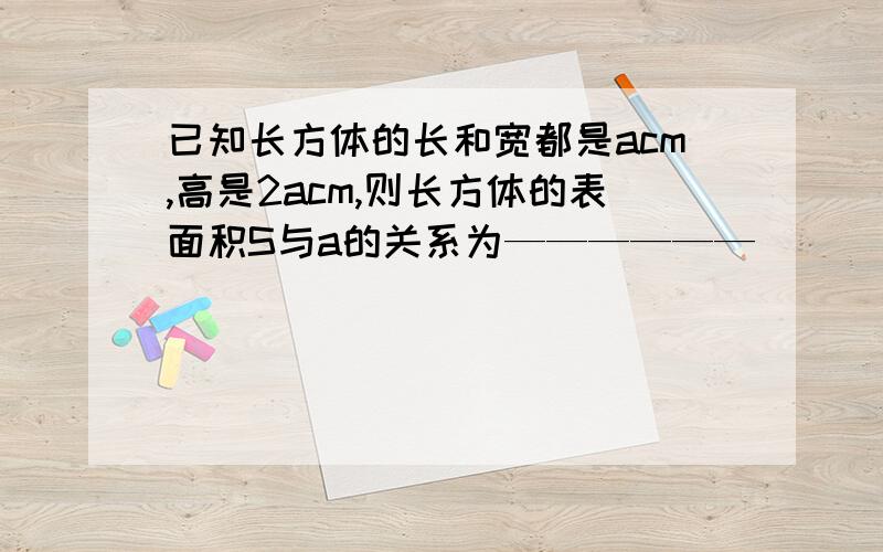 已知长方体的长和宽都是acm,高是2acm,则长方体的表面积S与a的关系为——————