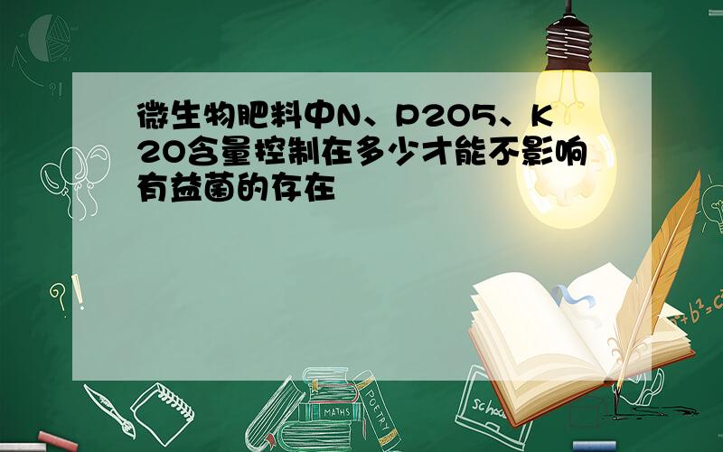 微生物肥料中N、P2O5、K2O含量控制在多少才能不影响有益菌的存在