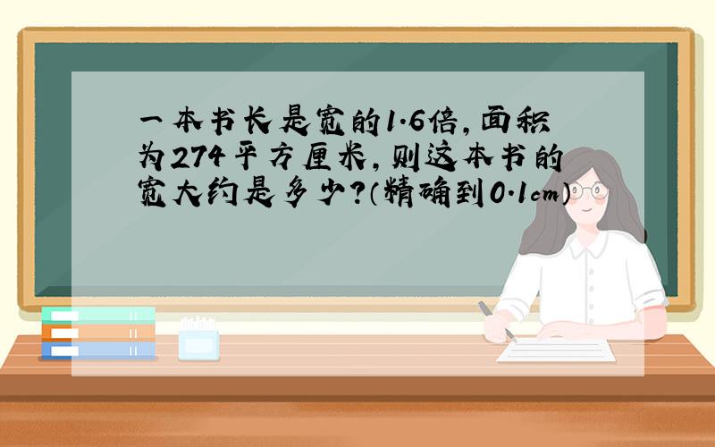 一本书长是宽的1.6倍，面积为274平方厘米，则这本书的宽大约是多少？（精确到0.1cm）