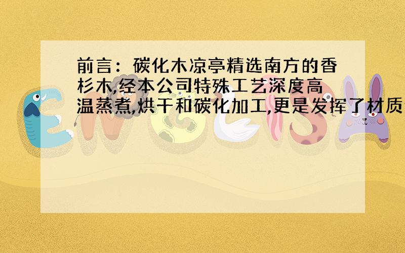 前言：碳化木凉亭精选南方的香杉木,经本公司特殊工艺深度高温蒸煮,烘干和碳化加工,更是发挥了材质独有