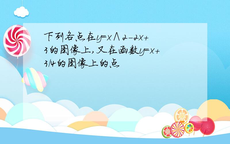 下列各点在y＝x∧2-2x+3的图像上,又在函数y＝x+3/4的图像上的点