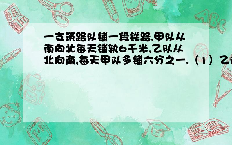 一支筑路队铺一段铁路,甲队从南向北每天铺轨6千米,乙队从北向南,每天甲队多铺六分之一.（1）乙队每天铺轨多少千米?