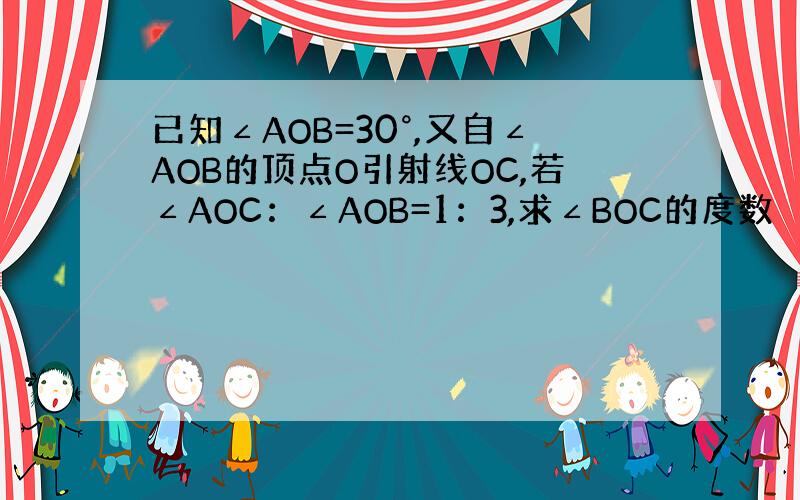 已知∠AOB=30°,又自∠AOB的顶点O引射线OC,若∠AOC：∠AOB=1：3,求∠BOC的度数