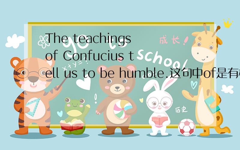 The teachings of Confucius tell us to be humble.这句中of是有格吗?可以