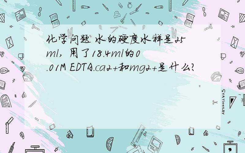 化学问题 水的硬度水样是25ml, 用了18.4ml的0.01M EDTA.ca2+和mg2+是什么?