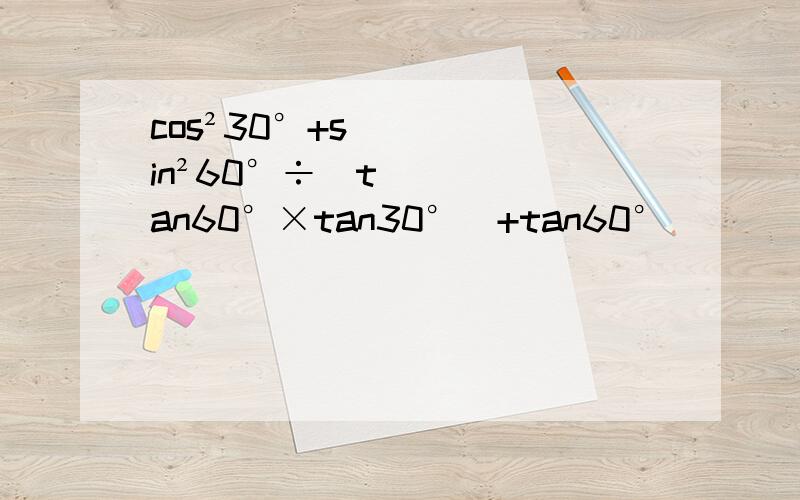 cos²30°+sin²60°÷(tan60°×tan30°)+tan60°