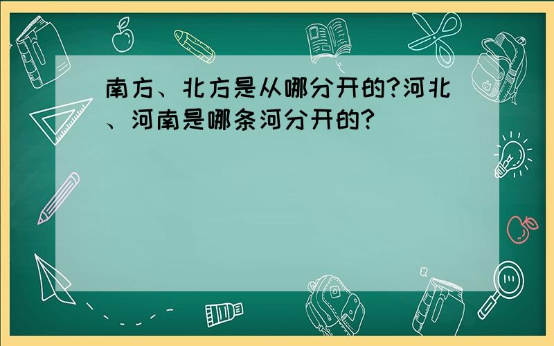 南方、北方是从哪分开的?河北、河南是哪条河分开的?