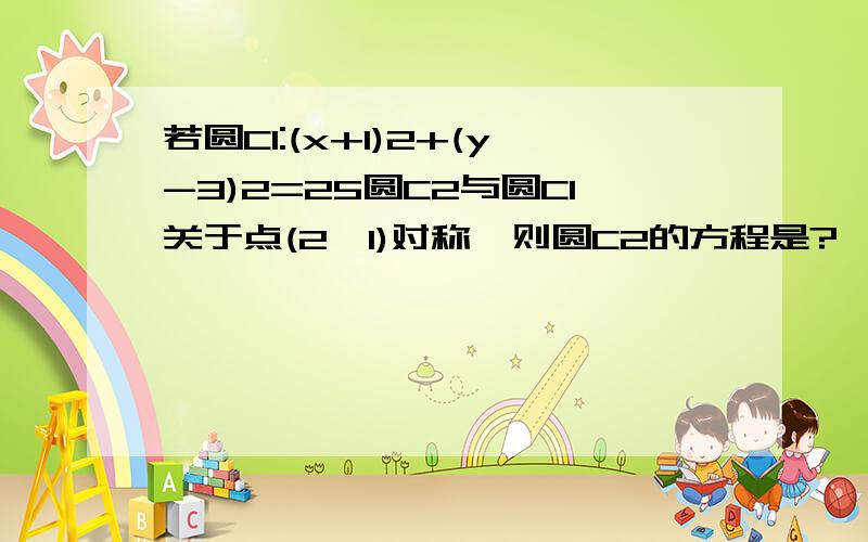 若圆C1:(x+1)2+(y-3)2=25圆C2与圆C1关于点(2,1)对称,则圆C2的方程是?