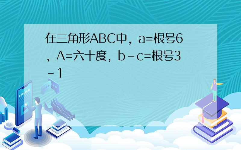 在三角形ABC中，a=根号6，A=六十度，b-c=根号3-1