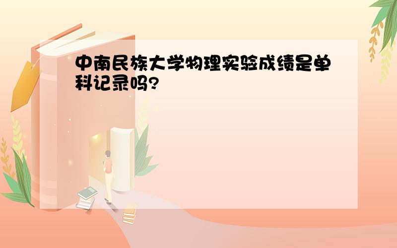 中南民族大学物理实验成绩是单科记录吗?