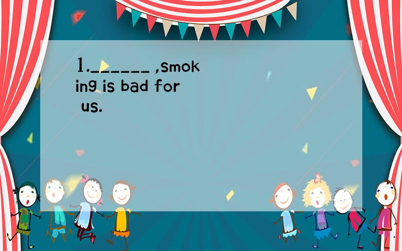 1.______ ,smoking is bad for us.