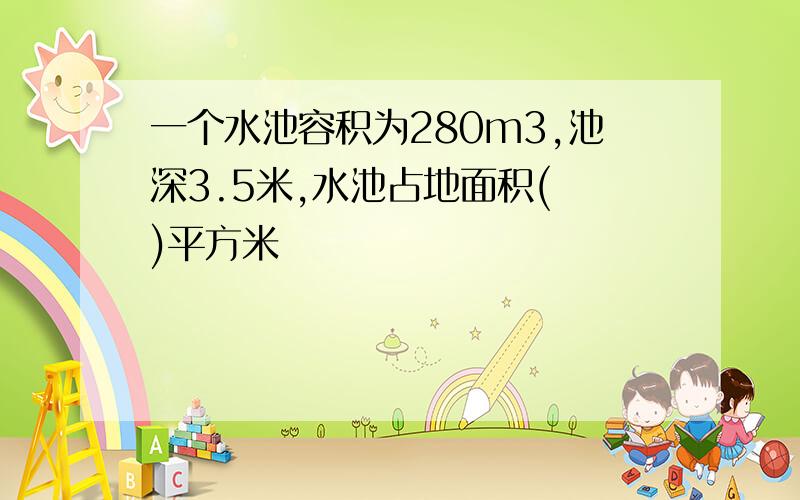 一个水池容积为280m3,池深3.5米,水池占地面积( )平方米