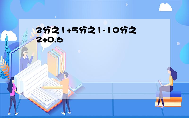 2分之1+5分之1-10分之2+0.6