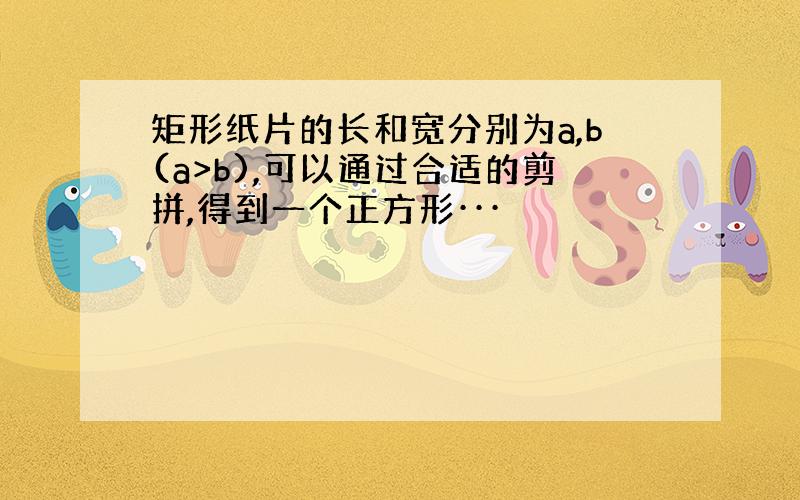 矩形纸片的长和宽分别为a,b(a>b),可以通过合适的剪拼,得到一个正方形···