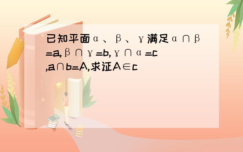 已知平面α、β、γ满足α∩β=a,β∩γ=b,γ∩α=c,a∩b=A,求证A∈c