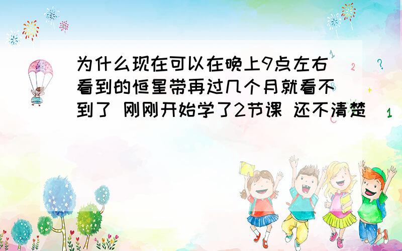 为什么现在可以在晚上9点左右看到的恒星带再过几个月就看不到了 刚刚开始学了2节课 还不清楚