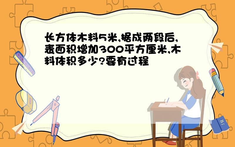 长方体木料5米,据成两段后,表面积增加300平方厘米,木料体积多少?要有过程