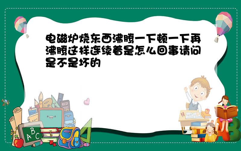 电磁炉烧东西沸腾一下顿一下再沸腾这样连续着是怎么回事请问是不是坏的