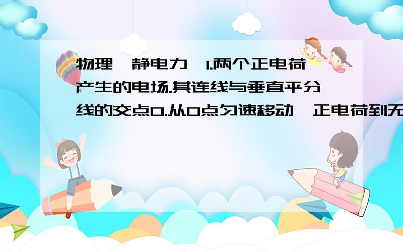 物理【静电力】1.两个正电荷产生的电场.其连线与垂直平分线的交点O.从O点匀速移动一正电荷到无限远处,静电力做功为多少?