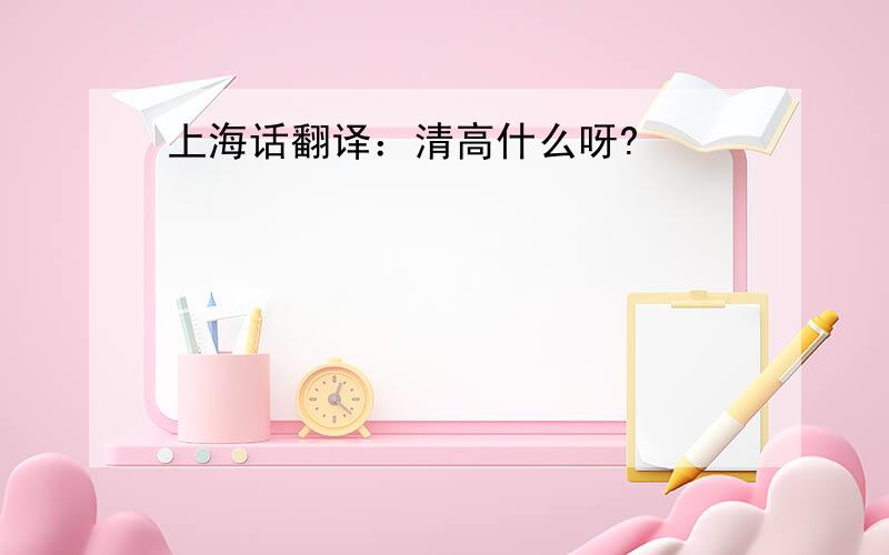 上海话翻译：清高什么呀?