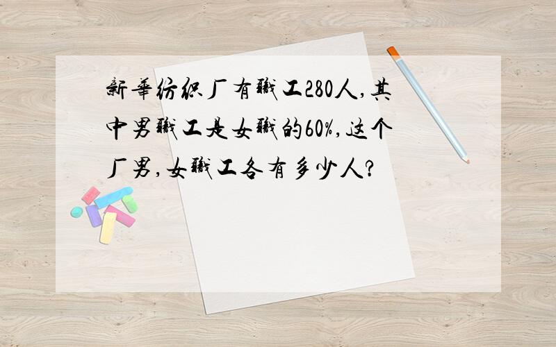 新华纺织厂有职工280人,其中男职工是女职的60%,这个厂男,女职工各有多少人?