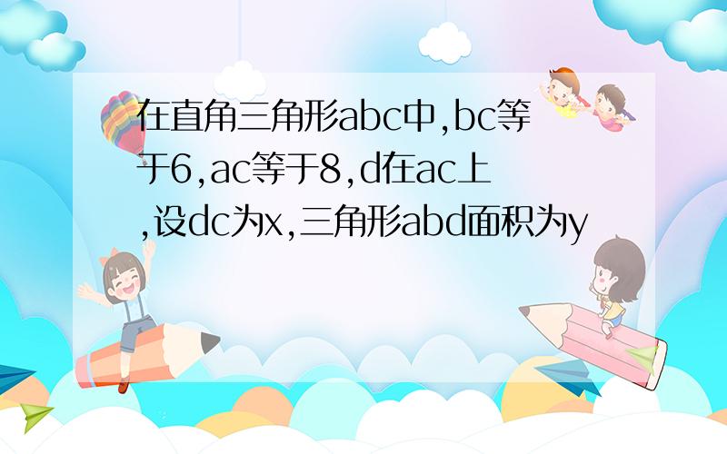 在直角三角形abc中,bc等于6,ac等于8,d在ac上,设dc为x,三角形abd面积为y