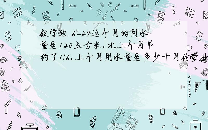 数学题 6-29这个月的用水量是120立方米,比上个月节约了1/6,上个月用水量是多少十月份营业额是240万元,比九月增