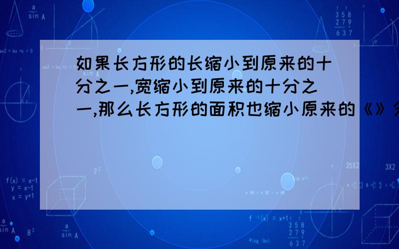 如果长方形的长缩小到原来的十分之一,宽缩小到原来的十分之一,那么长方形的面积也缩小原来的《》分之一