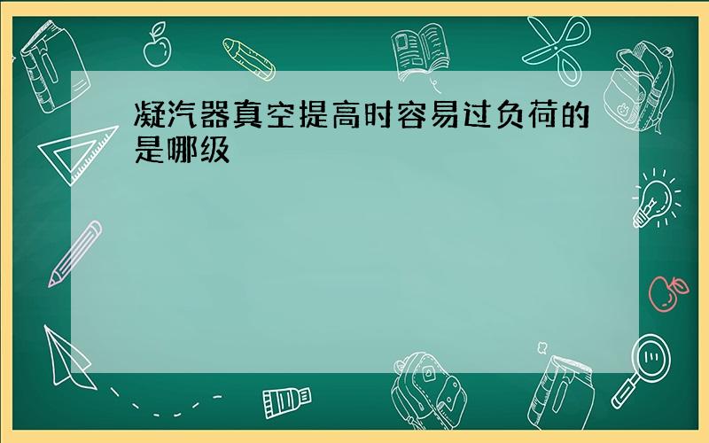 凝汽器真空提高时容易过负荷的是哪级