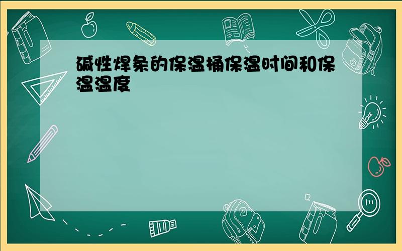 碱性焊条的保温桶保温时间和保温温度