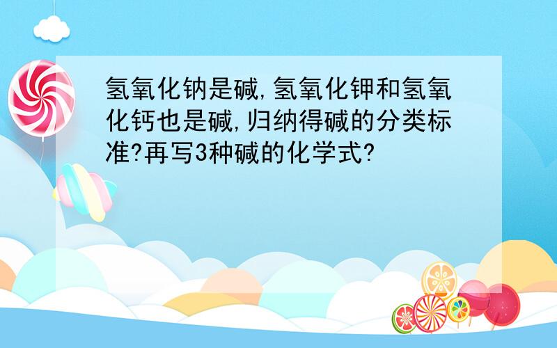 氢氧化钠是碱,氢氧化钾和氢氧化钙也是碱,归纳得碱的分类标准?再写3种碱的化学式?