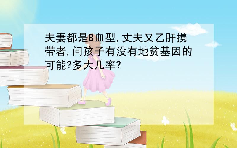 夫妻都是B血型,丈夫又乙肝携带者,问孩子有没有地贫基因的可能?多大几率?