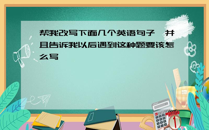 帮我改写下面几个英语句子,并且告诉我以后遇到这种题要该怎么写