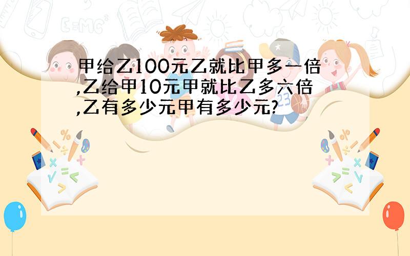 甲给乙100元乙就比甲多一倍,乙给甲10元甲就比乙多六倍,乙有多少元甲有多少元?