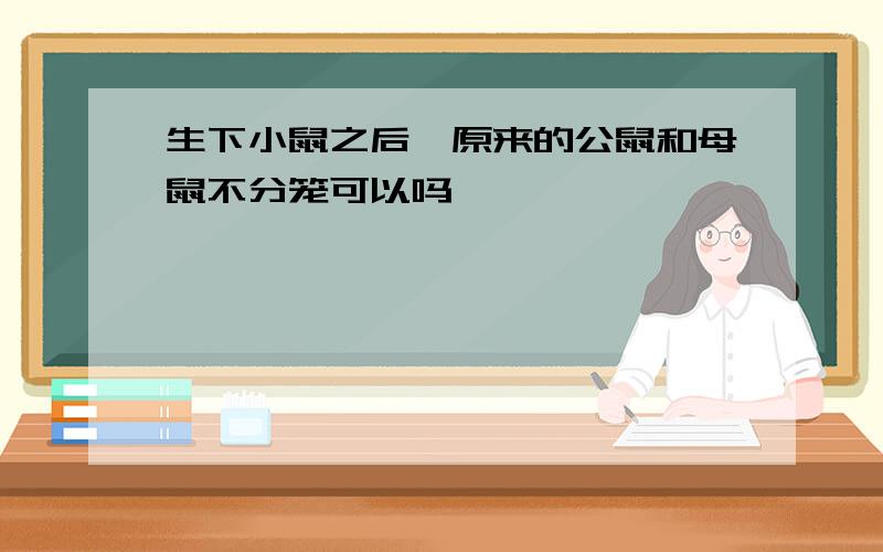 生下小鼠之后,原来的公鼠和母鼠不分笼可以吗