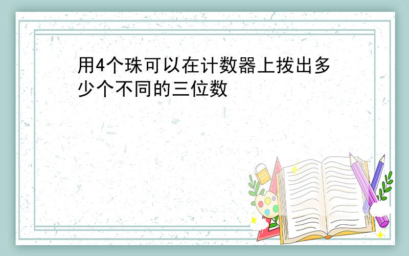 用4个珠可以在计数器上拨出多少个不同的三位数