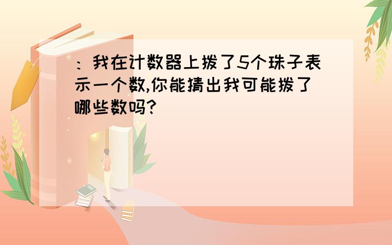 ：我在计数器上拨了5个珠子表示一个数,你能猜出我可能拨了哪些数吗?