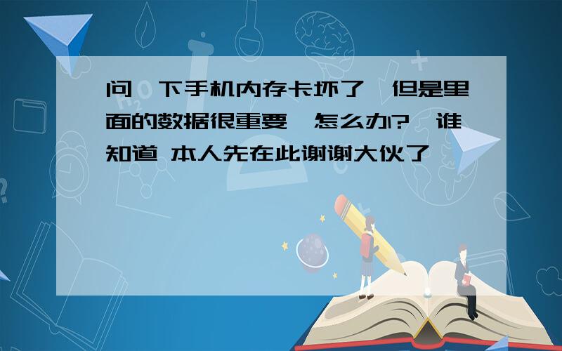 问一下手机内存卡坏了,但是里面的数据很重要,怎么办?　谁知道 本人先在此谢谢大伙了