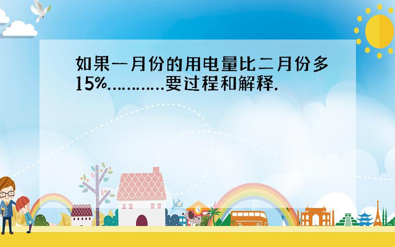 如果一月份的用电量比二月份多15%…………要过程和解释.