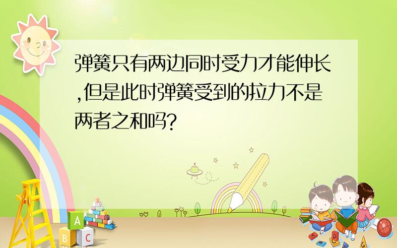 弹簧只有两边同时受力才能伸长,但是此时弹簧受到的拉力不是两者之和吗?