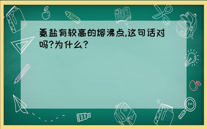 氨盐有较高的熔沸点,这句话对吗?为什么?