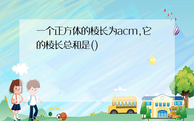 一个正方体的棱长为acm,它的棱长总和是()