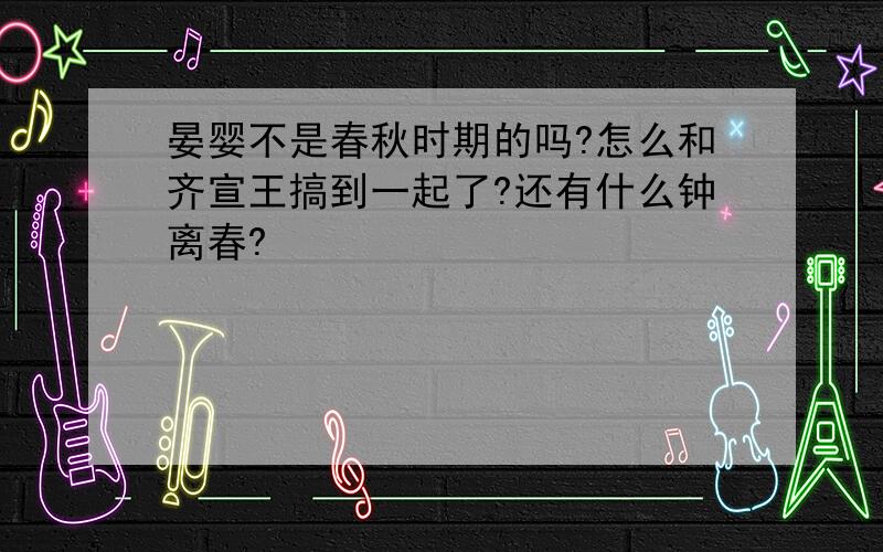 晏婴不是春秋时期的吗?怎么和齐宣王搞到一起了?还有什么钟离春?