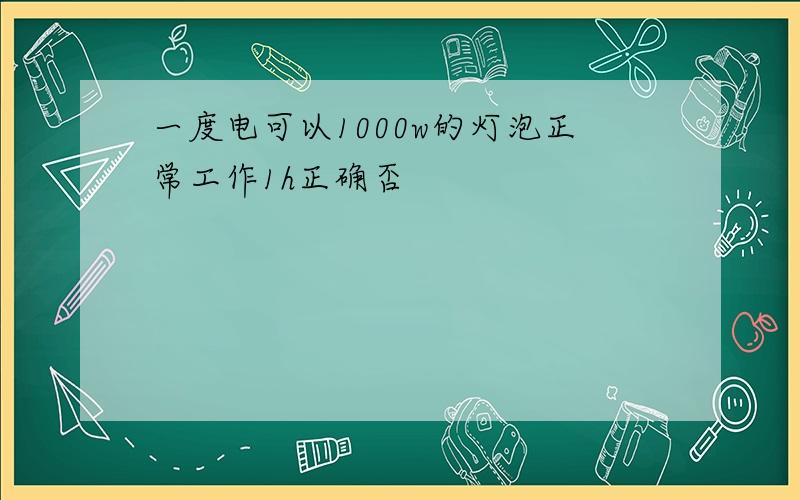 一度电可以1000w的灯泡正常工作1h正确否