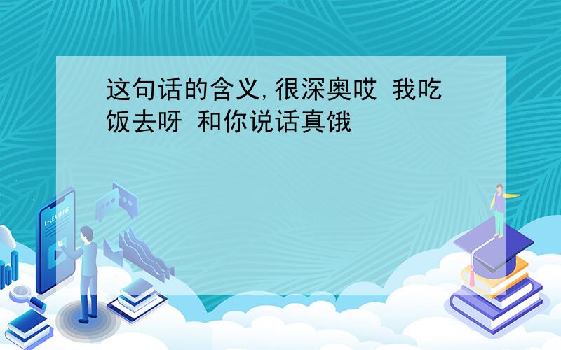 这句话的含义,很深奥哎 我吃饭去呀 和你说话真饿