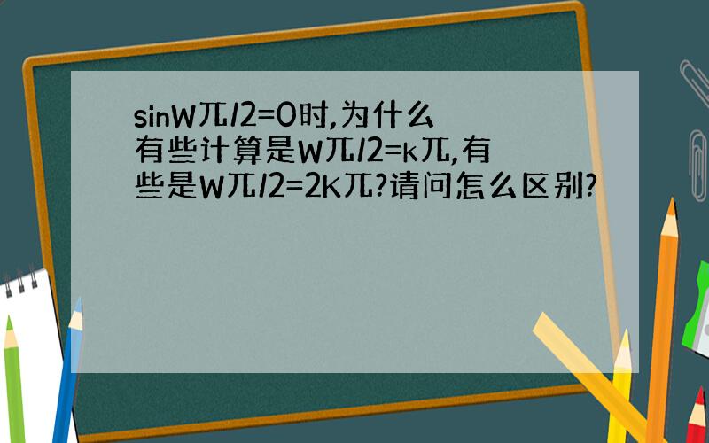 sinW兀/2=0时,为什么有些计算是W兀/2=k兀,有些是W兀/2=2K兀?请问怎么区别?