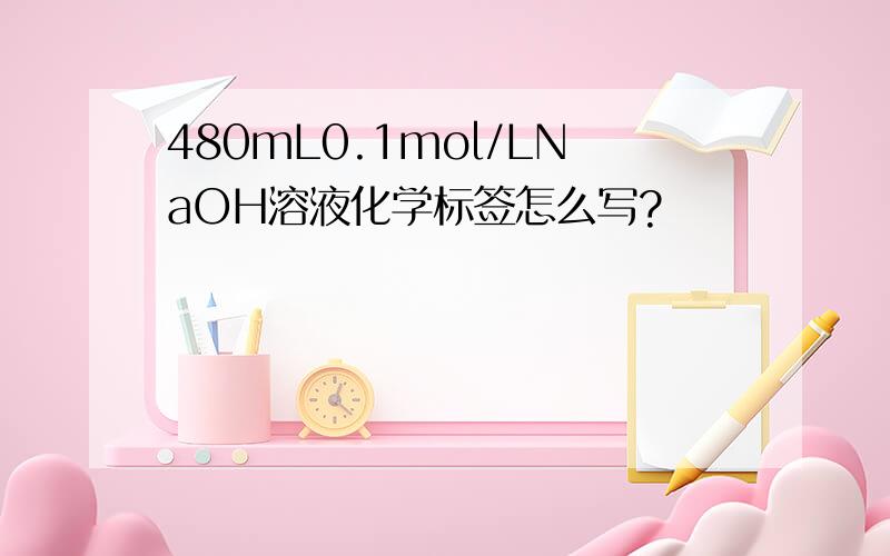 480mL0.1mol/LNaOH溶液化学标签怎么写?